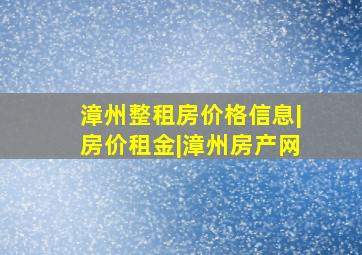 漳州整租房价格信息|房价租金|漳州房产网